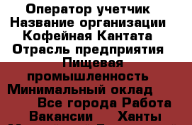 Оператор-учетчик › Название организации ­ Кофейная Кантата › Отрасль предприятия ­ Пищевая промышленность › Минимальный оклад ­ 60 000 - Все города Работа » Вакансии   . Ханты-Мансийский,Белоярский г.